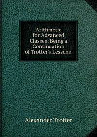 Arithmetic for Advanced Classes: Being a Continuation of Trotter's Lessons .