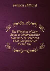 The Elements of Law: Being a Comprehensive Summary of American Civil Jurisprudence for the Use .