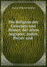 Die Religion der Griechen und Romer, der alten Aegypter, Judier, Perser und .