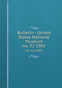 Bulletin - United States National Museum. no. 52 1902