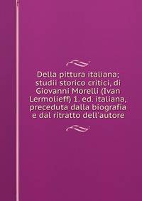 Della pittura italiana; studii storico critici, di Giovanni Morelli (Ivan Lermolieff) 1. ed. italiana, preceduta dalla biografia e dal ritratto dell'autore