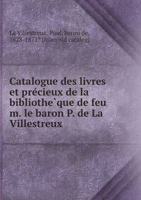 Catalogue des livres et pre?cieux de la bibliothe?que de feu m. le baron P. de La Villestreux
