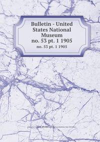 Bulletin - United States National Museum. no. 53 pt. 1 1905