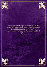 Investigation of improper activities in the labor or management field. Hearings before the Select Committee on Improper Activities in the Labor or Management Field. pt. 52