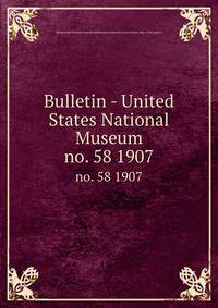 Bulletin - United States National Museum. no. 58 1907