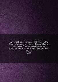 Investigation of improper activities in the labor or management field. Hearings before the Select Committee on Improper Activities in the Labor or Management Field. pt. 57
