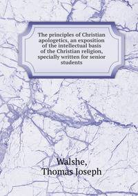 The principles of Christian apologetics, an exposition of the intellectual basis of the Christian religion, specially written for senior students