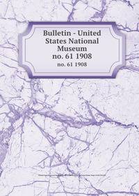 Bulletin - United States National Museum. no. 61 1908