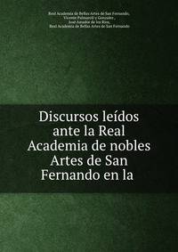 Discursos leidos ante la Real Academia de nobles Artes de San Fernando en la .