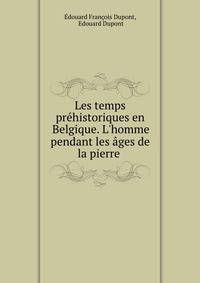 Les temps pr?historiques en Belgique. L'homme pendant les ?ges de la pierre .