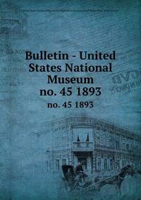 Bulletin - United States National Museum. no. 45 1893