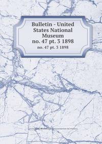 Bulletin - United States National Museum. no. 47 pt. 3 1898