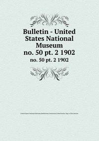 Bulletin - United States National Museum. no. 50 pt. 2 1902