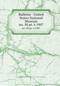 Bulletin - United States National Museum. no. 50 pt. 4 1907