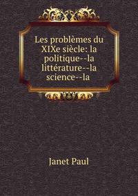 Les problemes du XIXe siecle: la politique--la litterature--la science--la .