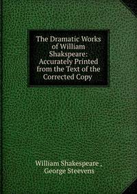 The Dramatic Works of William Shakspeare: Accurately Printed from the Text of the Corrected Copy .