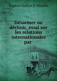 Desarmer ou dechoir, essai sur les relations internationales par .