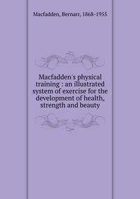 Macfadden's physical training : an illustrated system of exercise for the development of health, strength and beauty