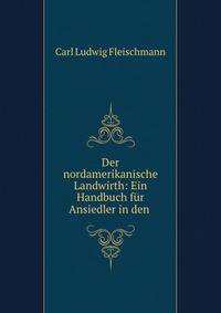 Der nordamerikanische Landwirth: Ein Handbuch fur Ansiedler in den .