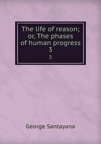 The life of reason; or, The phases of human progress. 3
