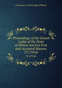 Proceedings of the Grand Lodge of the State of Illinois Ancient Free and Accepted Masons. 75 (1914)