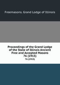Proceedings of the Grand Lodge of the State of Illinois Ancient Free and Accepted Masons. 76 (1915)