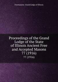 Proceedings of the Grand Lodge of the State of Illinois Ancient Free and Accepted Masons. 77 (1916)