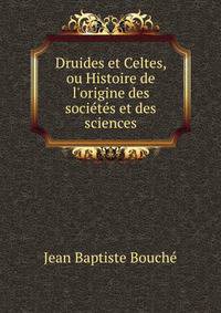 Druides et Celtes, ou Histoire de l'origine des soci?t?s et des sciences