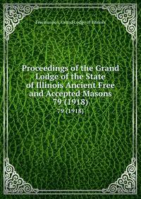 Proceedings of the Grand Lodge of the State of Illinois Ancient Free and Accepted Masons. 79 (1918)