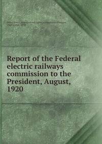 Report of the Federal electric railways commission to the President, August, 1920