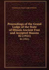 Proceedings of the Grand Lodge of the State of Illinois Ancient Free and Accepted Masons. 82 (1921)