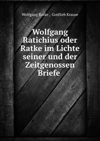 Wolfgang Ratichius oder Ratke im Lichte seiner und der Zeitgenossen Briefe .
