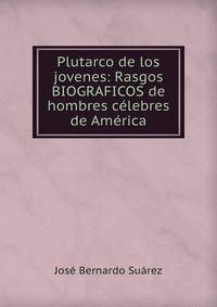 Plutarco de los jovenes: Rasgos BIOGRAFICOS de hombres celebres de America