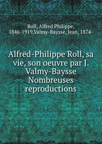 Alfred-Philippe Roll, sa vie, son oeuvre par J. Valmy-Baysse Nombreuses reproductions