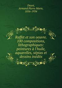 Raffet et son oeuvre. 100 compositions, lithographiques: peintures ? l'huile, aquarelles, s?pias et dessins in?dits