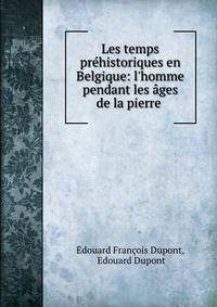Les temps pr?historiques en Belgique: l'homme pendant les ?ges de la pierre .