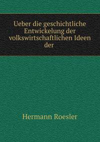 Ueber die geschichtliche Entwickelung der volkswirtschaftlichen Ideen der .