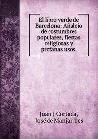 El libro verde de Barcelona: Analejo de costumbres populares, fiestas religiosas y profanas usos .