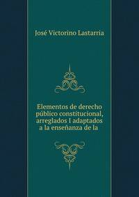 Elementos de derecho publico constitucional, arreglados I adaptados a la ensenanza de la .