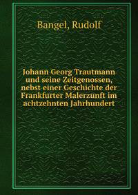 Johann Georg Trautmann und seine Zeitgenossen, nebst einer Geschichte der Frankfurter Malerzunft im achtzehnten Jahrhundert