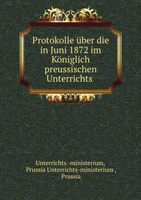 Protokolle uber die in Juni 1872 im Koniglich preussischen Unterrichts .