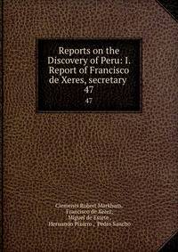 Reports on the Discovery of Peru: I. Report of Francisco de Xeres, secretary .. 47