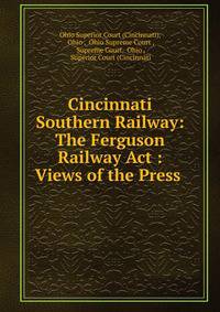 Cincinnati Southern Railway: The Ferguson Railway Act : Views of the Press .
