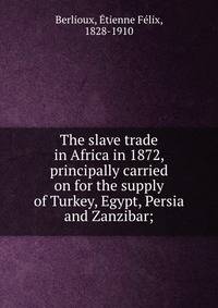 The slave trade in Africa in 1872, principally carried on for the supply of Turkey, Egypt, Persia and Zanzibar;