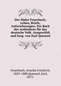 Der Maler Feuerbach; Leben, Briefe, Aufzeichnungen. Ein Buch des Andenkens fur das deutsche Volk. Ausgewahlt und hrsg. von Karl Quenzel