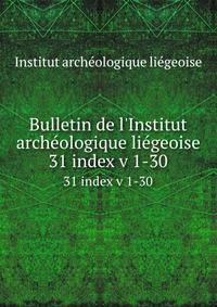 Bulletin de l`Institut archologique ligeoise. 31 index v 1-30