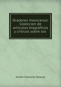 Oradores mexicanos: Coleccion de articulos biagraficos y criticos sobre los .