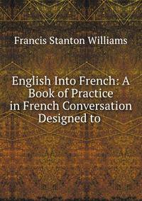 English Into French: A Book of Practice in French Conversation Designed to .