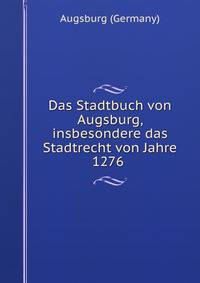 Das Stadtbuch von Augsburg, insbesondere das Stadtrecht von Jahre 1276 .