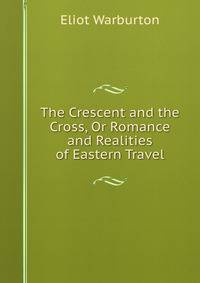 The Crescent and the Cross, Or Romance and Realities of Eastern Travel